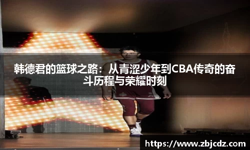 韩德君的篮球之路：从青涩少年到CBA传奇的奋斗历程与荣耀时刻