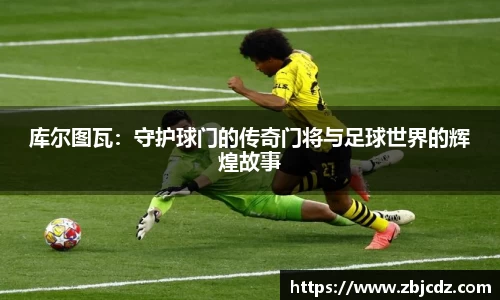 库尔图瓦：守护球门的传奇门将与足球世界的辉煌故事
