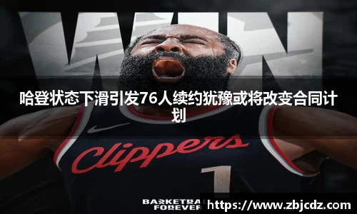 哈登状态下滑引发76人续约犹豫或将改变合同计划