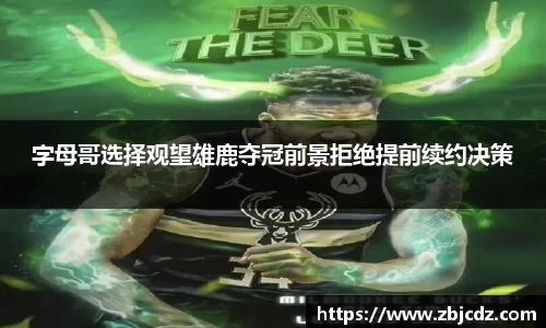 字母哥选择观望雄鹿夺冠前景拒绝提前续约决策