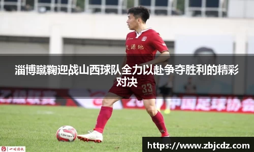 淄博蹴鞠迎战山西球队全力以赴争夺胜利的精彩对决